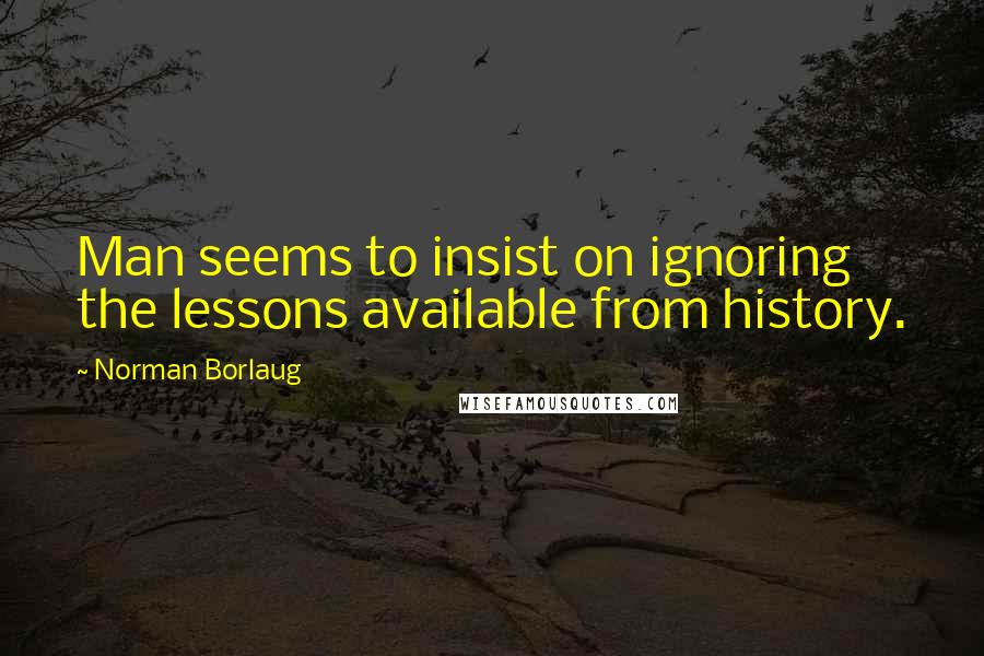 Norman Borlaug Quotes: Man seems to insist on ignoring the lessons available from history.