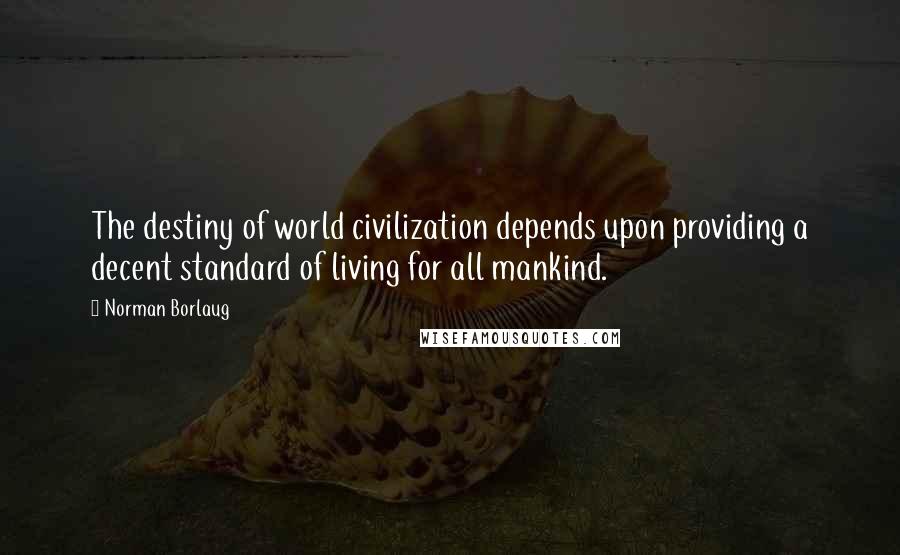 Norman Borlaug Quotes: The destiny of world civilization depends upon providing a decent standard of living for all mankind.