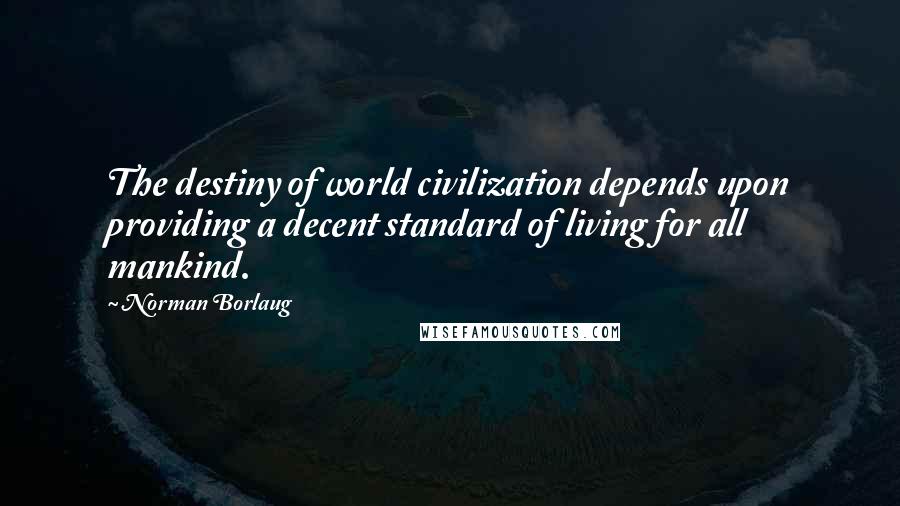 Norman Borlaug Quotes: The destiny of world civilization depends upon providing a decent standard of living for all mankind.