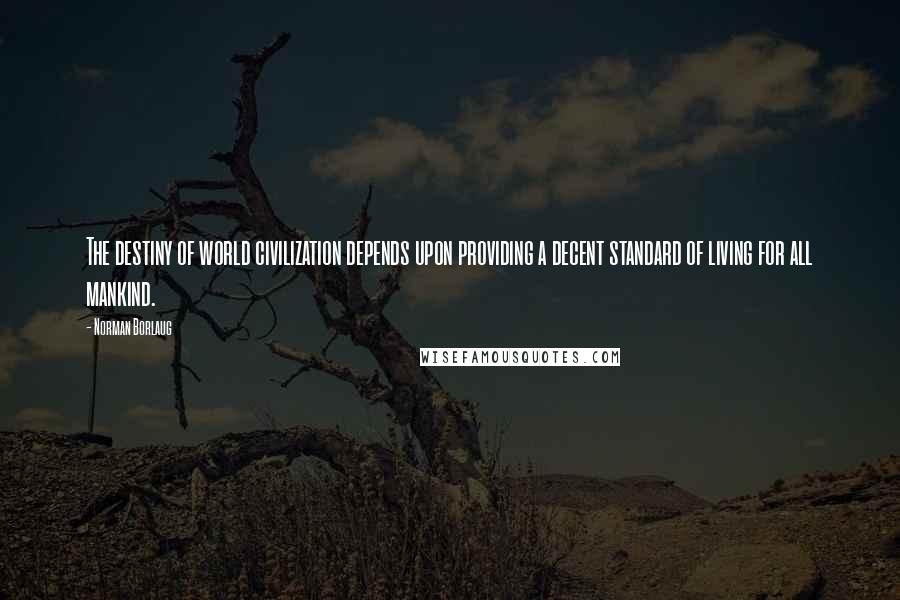 Norman Borlaug Quotes: The destiny of world civilization depends upon providing a decent standard of living for all mankind.