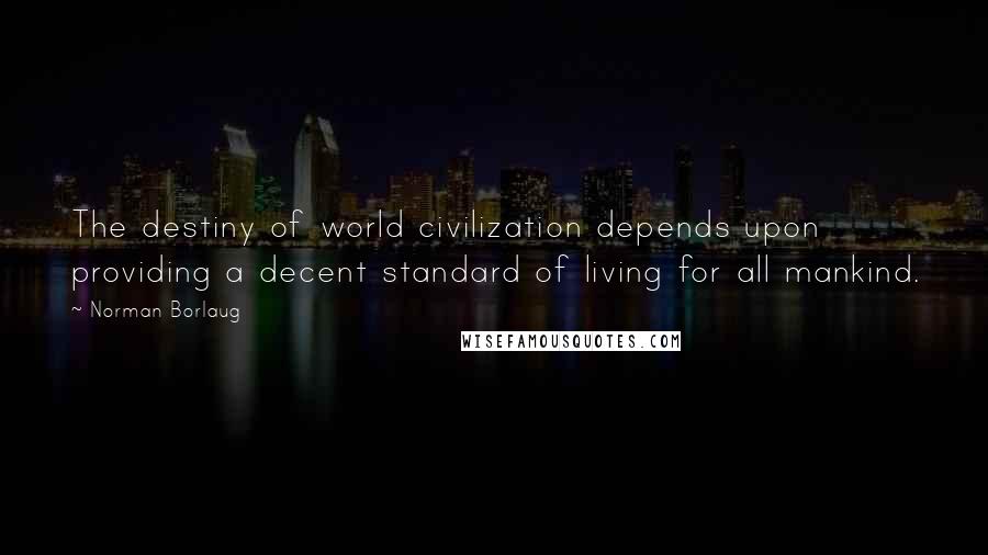 Norman Borlaug Quotes: The destiny of world civilization depends upon providing a decent standard of living for all mankind.