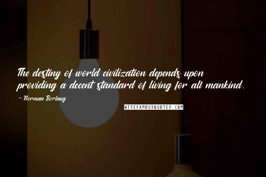 Norman Borlaug Quotes: The destiny of world civilization depends upon providing a decent standard of living for all mankind.