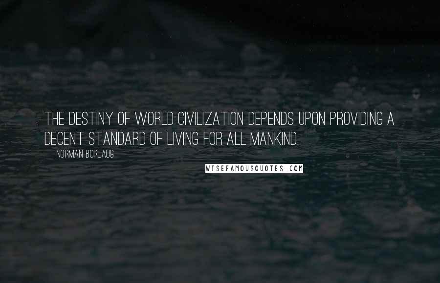 Norman Borlaug Quotes: The destiny of world civilization depends upon providing a decent standard of living for all mankind.
