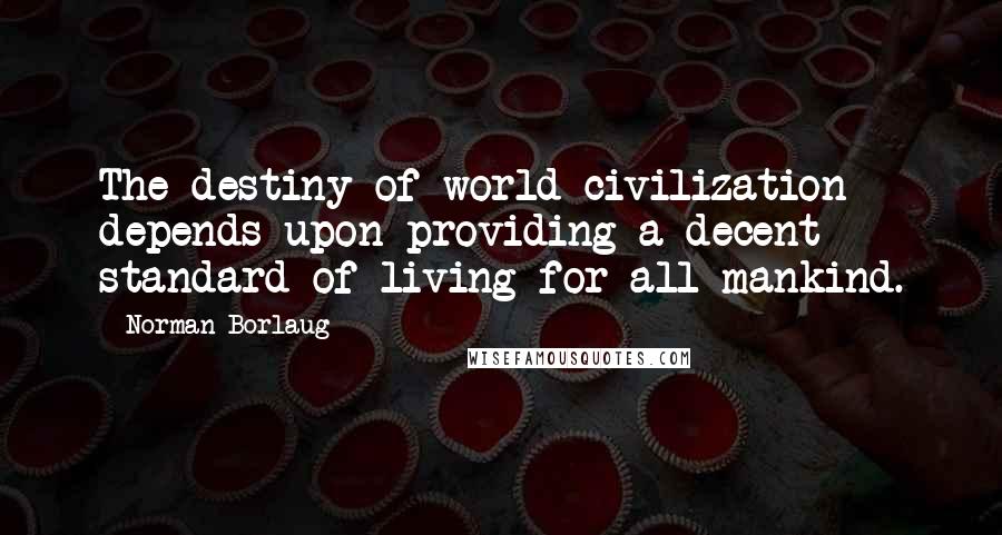 Norman Borlaug Quotes: The destiny of world civilization depends upon providing a decent standard of living for all mankind.