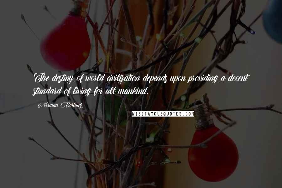 Norman Borlaug Quotes: The destiny of world civilization depends upon providing a decent standard of living for all mankind.