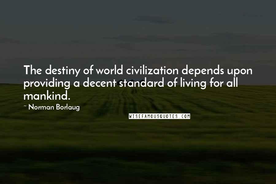 Norman Borlaug Quotes: The destiny of world civilization depends upon providing a decent standard of living for all mankind.