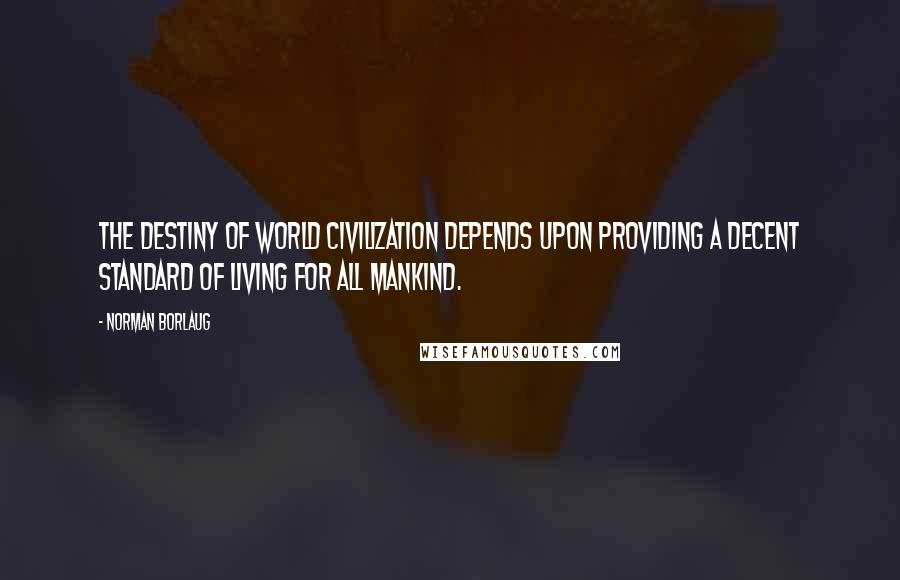 Norman Borlaug Quotes: The destiny of world civilization depends upon providing a decent standard of living for all mankind.