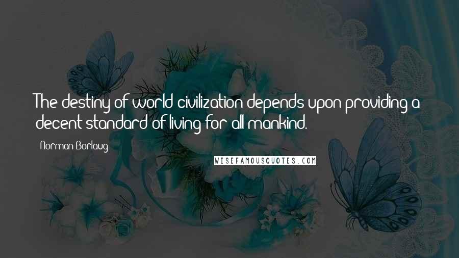 Norman Borlaug Quotes: The destiny of world civilization depends upon providing a decent standard of living for all mankind.