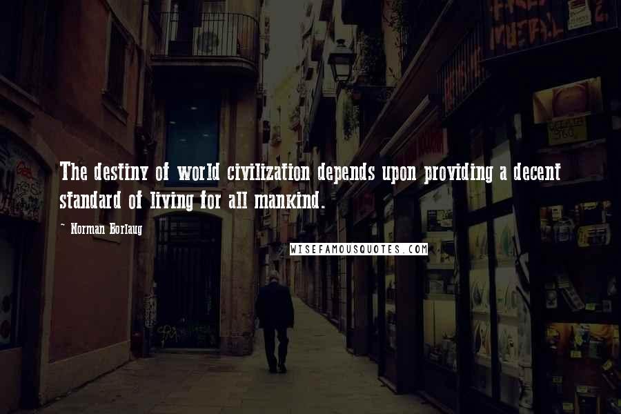 Norman Borlaug Quotes: The destiny of world civilization depends upon providing a decent standard of living for all mankind.