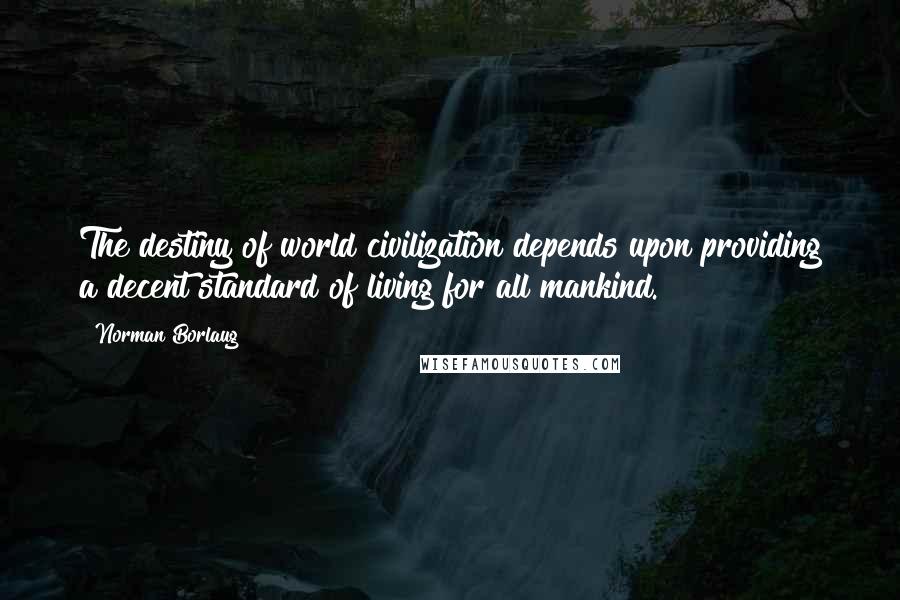 Norman Borlaug Quotes: The destiny of world civilization depends upon providing a decent standard of living for all mankind.