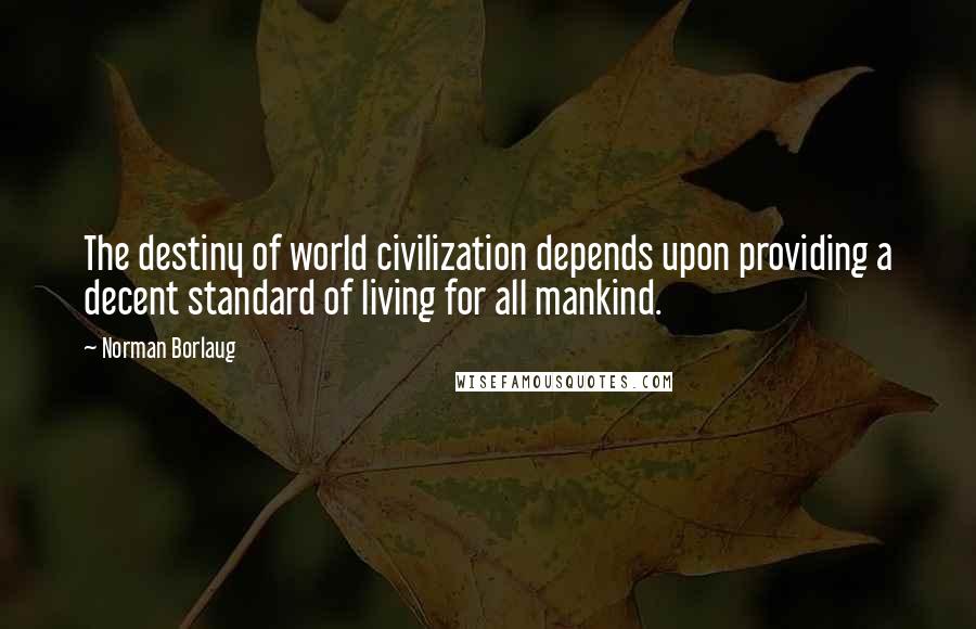 Norman Borlaug Quotes: The destiny of world civilization depends upon providing a decent standard of living for all mankind.