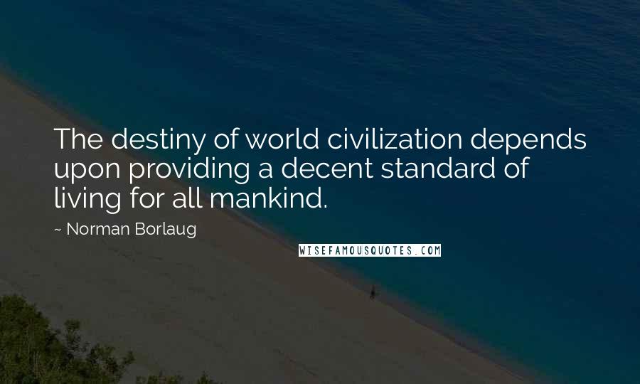 Norman Borlaug Quotes: The destiny of world civilization depends upon providing a decent standard of living for all mankind.