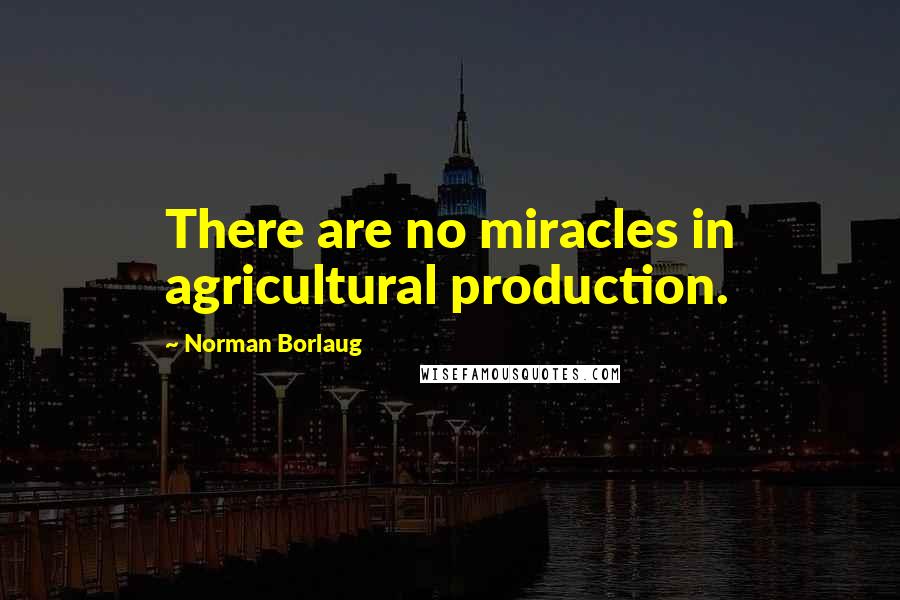 Norman Borlaug Quotes: There are no miracles in agricultural production.