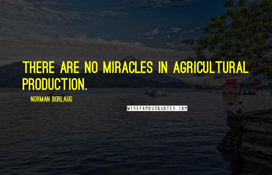 Norman Borlaug Quotes: There are no miracles in agricultural production.