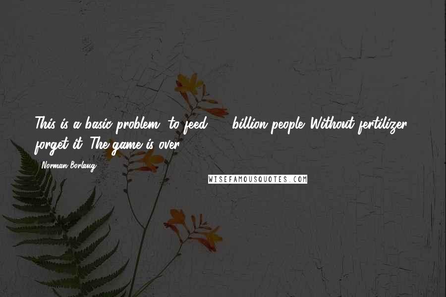 Norman Borlaug Quotes: This is a basic problem, to feed 6.6 billion people. Without fertilizer, forget it. The game is over.