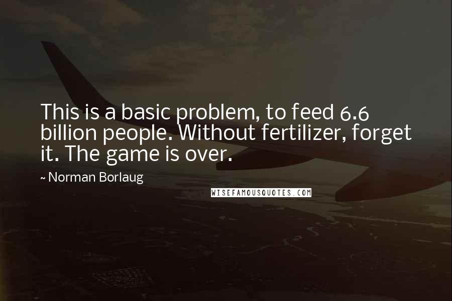 Norman Borlaug Quotes: This is a basic problem, to feed 6.6 billion people. Without fertilizer, forget it. The game is over.