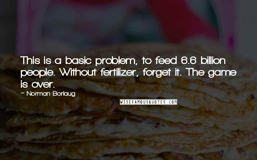 Norman Borlaug Quotes: This is a basic problem, to feed 6.6 billion people. Without fertilizer, forget it. The game is over.