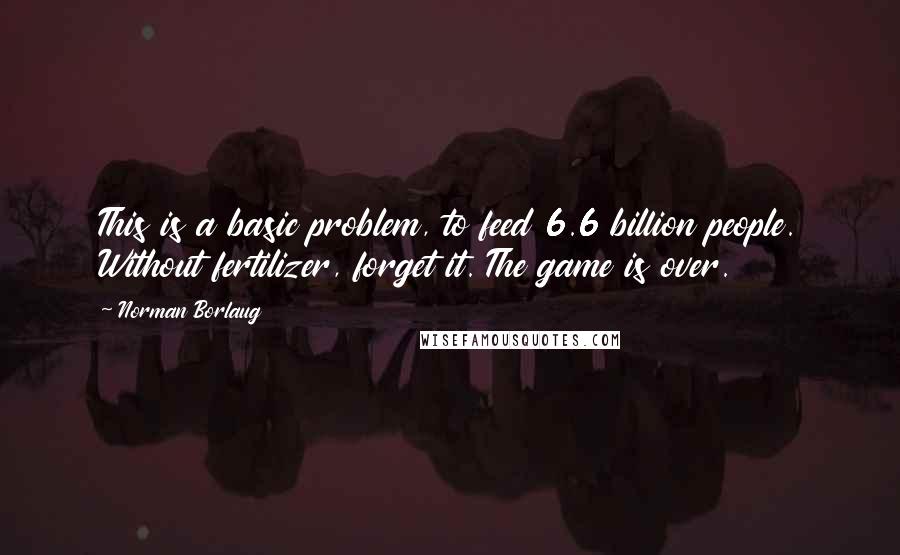 Norman Borlaug Quotes: This is a basic problem, to feed 6.6 billion people. Without fertilizer, forget it. The game is over.