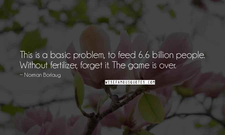 Norman Borlaug Quotes: This is a basic problem, to feed 6.6 billion people. Without fertilizer, forget it. The game is over.