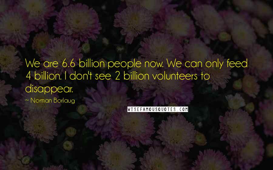 Norman Borlaug Quotes: We are 6.6 billion people now. We can only feed 4 billion. I don't see 2 billion volunteers to disappear.