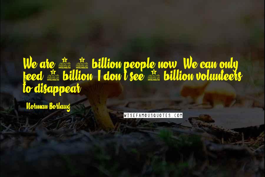 Norman Borlaug Quotes: We are 6.6 billion people now. We can only feed 4 billion. I don't see 2 billion volunteers to disappear.