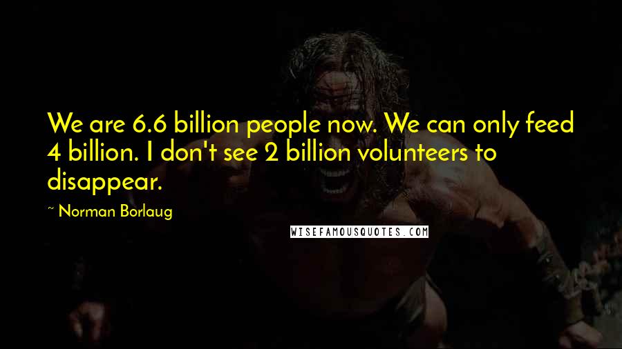 Norman Borlaug Quotes: We are 6.6 billion people now. We can only feed 4 billion. I don't see 2 billion volunteers to disappear.