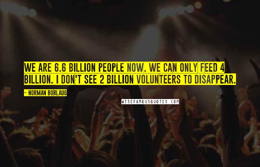 Norman Borlaug Quotes: We are 6.6 billion people now. We can only feed 4 billion. I don't see 2 billion volunteers to disappear.