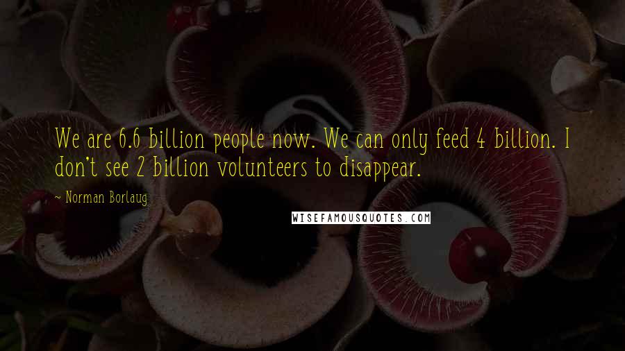 Norman Borlaug Quotes: We are 6.6 billion people now. We can only feed 4 billion. I don't see 2 billion volunteers to disappear.