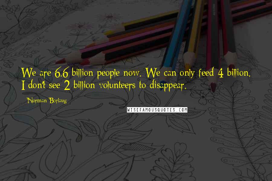 Norman Borlaug Quotes: We are 6.6 billion people now. We can only feed 4 billion. I don't see 2 billion volunteers to disappear.