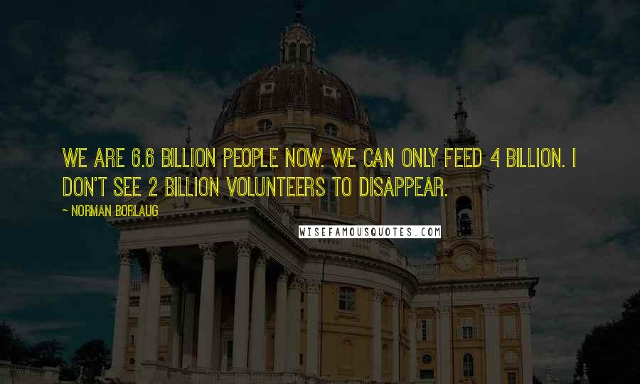 Norman Borlaug Quotes: We are 6.6 billion people now. We can only feed 4 billion. I don't see 2 billion volunteers to disappear.