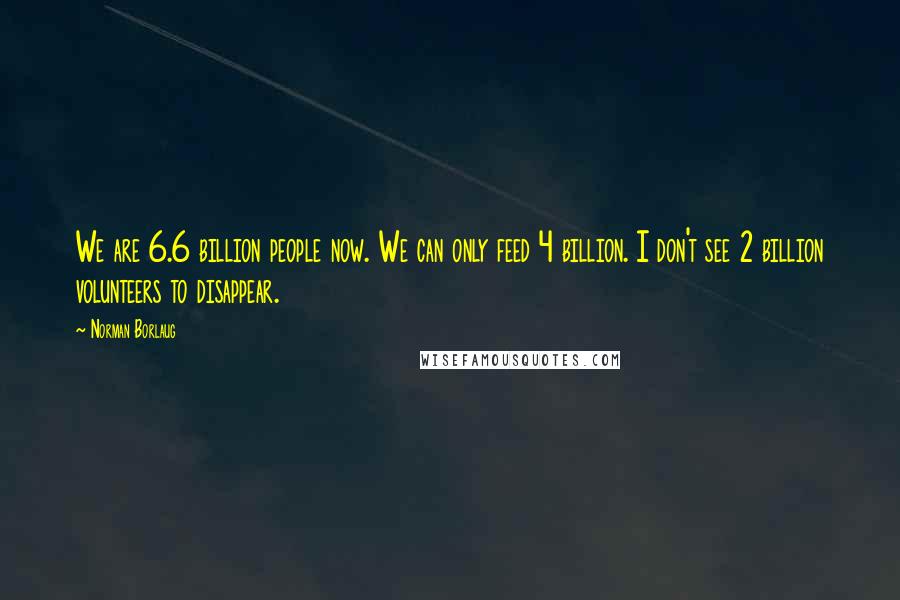 Norman Borlaug Quotes: We are 6.6 billion people now. We can only feed 4 billion. I don't see 2 billion volunteers to disappear.