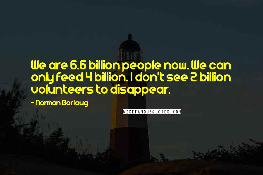 Norman Borlaug Quotes: We are 6.6 billion people now. We can only feed 4 billion. I don't see 2 billion volunteers to disappear.