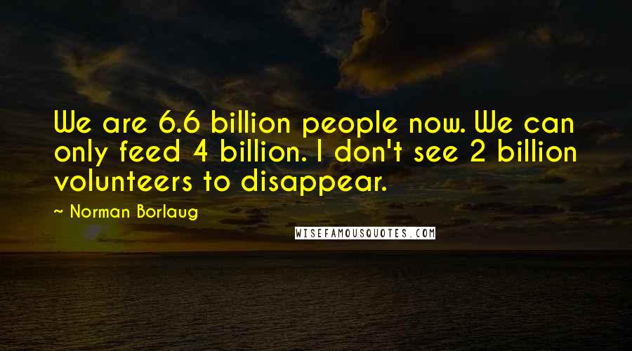 Norman Borlaug Quotes: We are 6.6 billion people now. We can only feed 4 billion. I don't see 2 billion volunteers to disappear.