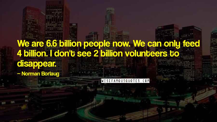 Norman Borlaug Quotes: We are 6.6 billion people now. We can only feed 4 billion. I don't see 2 billion volunteers to disappear.