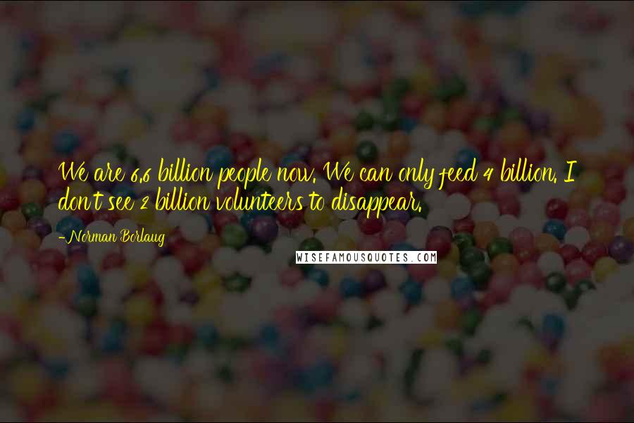 Norman Borlaug Quotes: We are 6.6 billion people now. We can only feed 4 billion. I don't see 2 billion volunteers to disappear.