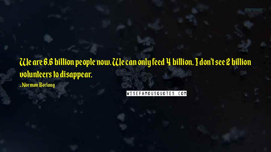 Norman Borlaug Quotes: We are 6.6 billion people now. We can only feed 4 billion. I don't see 2 billion volunteers to disappear.