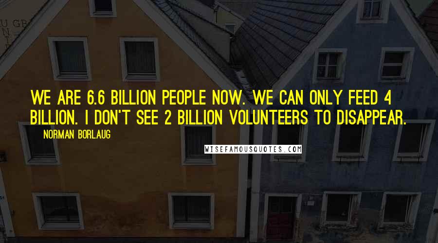 Norman Borlaug Quotes: We are 6.6 billion people now. We can only feed 4 billion. I don't see 2 billion volunteers to disappear.