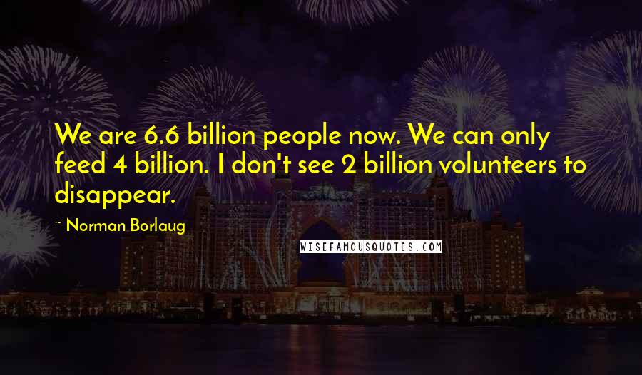 Norman Borlaug Quotes: We are 6.6 billion people now. We can only feed 4 billion. I don't see 2 billion volunteers to disappear.