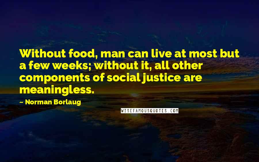 Norman Borlaug Quotes: Without food, man can live at most but a few weeks; without it, all other components of social justice are meaningless.