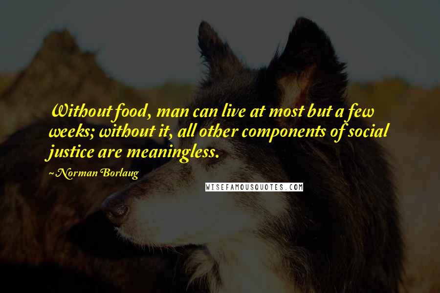 Norman Borlaug Quotes: Without food, man can live at most but a few weeks; without it, all other components of social justice are meaningless.