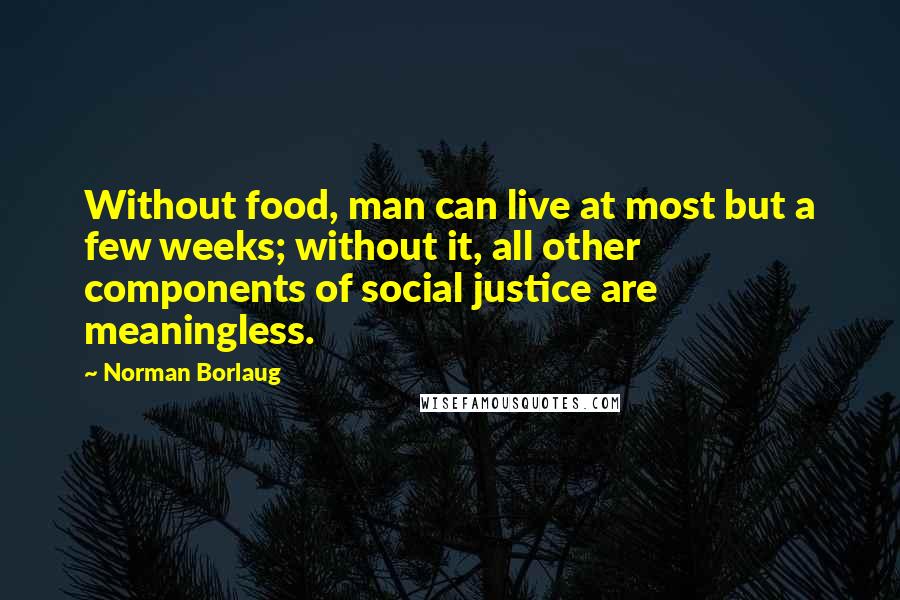 Norman Borlaug Quotes: Without food, man can live at most but a few weeks; without it, all other components of social justice are meaningless.