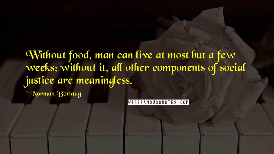 Norman Borlaug Quotes: Without food, man can live at most but a few weeks; without it, all other components of social justice are meaningless.