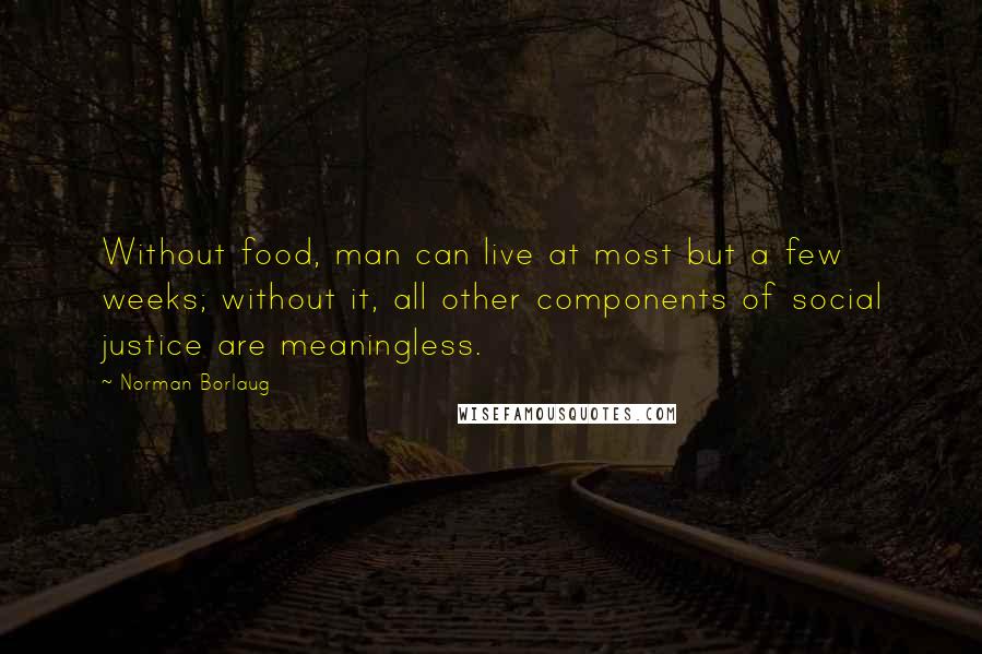 Norman Borlaug Quotes: Without food, man can live at most but a few weeks; without it, all other components of social justice are meaningless.