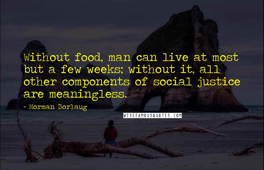 Norman Borlaug Quotes: Without food, man can live at most but a few weeks; without it, all other components of social justice are meaningless.