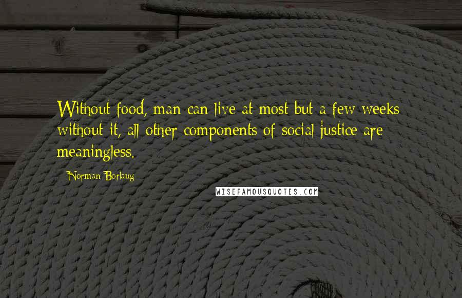 Norman Borlaug Quotes: Without food, man can live at most but a few weeks; without it, all other components of social justice are meaningless.