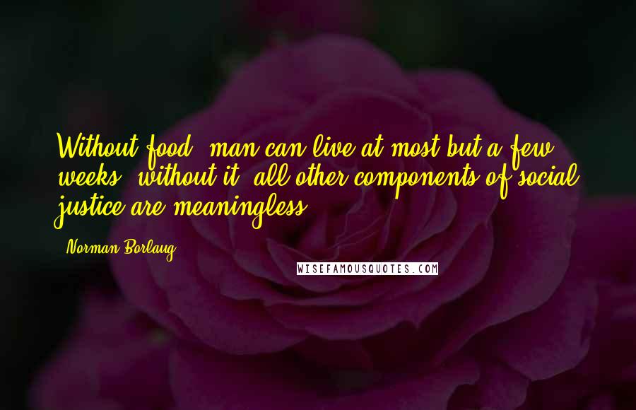 Norman Borlaug Quotes: Without food, man can live at most but a few weeks; without it, all other components of social justice are meaningless.