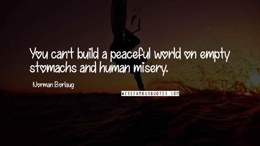 Norman Borlaug Quotes: You can't build a peaceful world on empty stomachs and human misery.