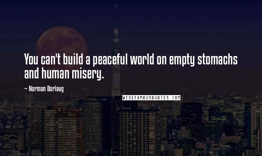 Norman Borlaug Quotes: You can't build a peaceful world on empty stomachs and human misery.