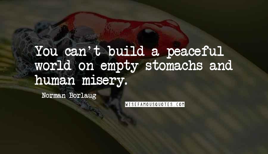 Norman Borlaug Quotes: You can't build a peaceful world on empty stomachs and human misery.