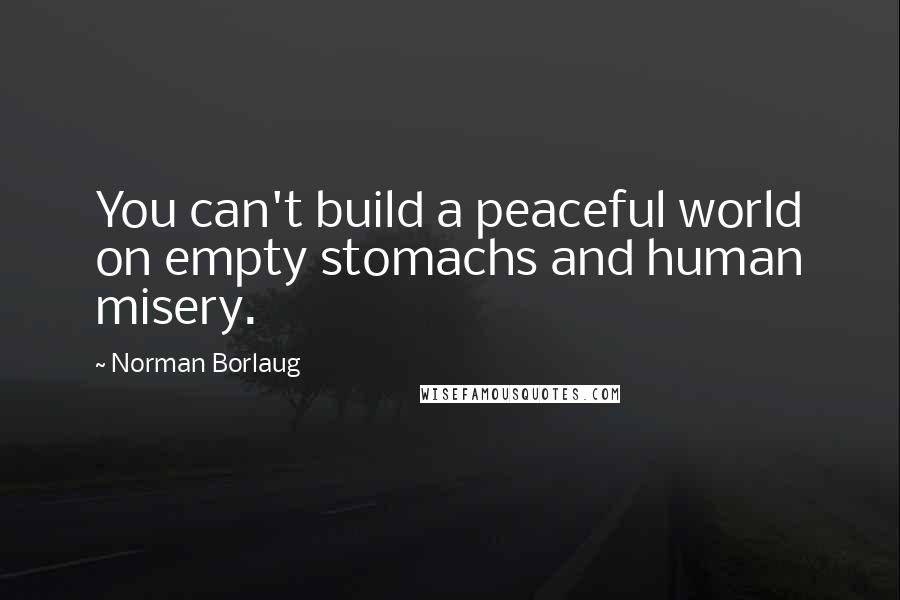 Norman Borlaug Quotes: You can't build a peaceful world on empty stomachs and human misery.